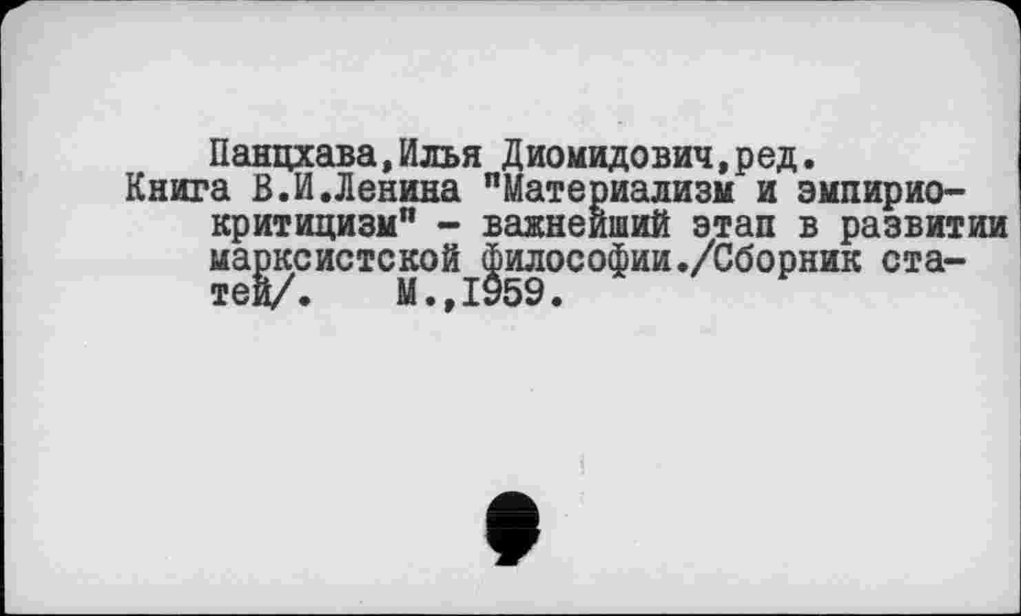 ﻿Панцхава.Илья Диомидович.ред.
Книга В.И.Ленина "Материализм и эмпириокритицизм" - важнейший этап в развитии марксистской философии./Сборник статей/. М.,1959.